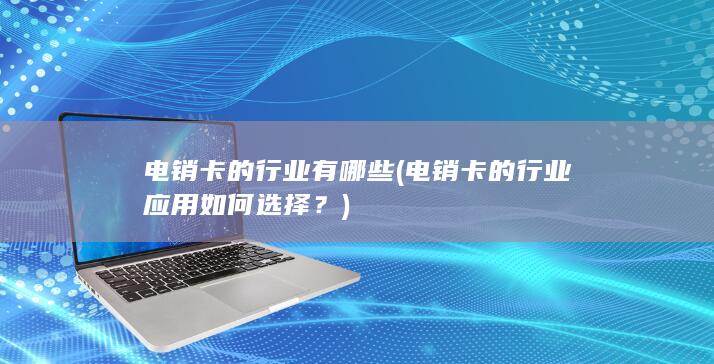 电销卡的行业有哪些 (电销卡的行业应用如何选择？)