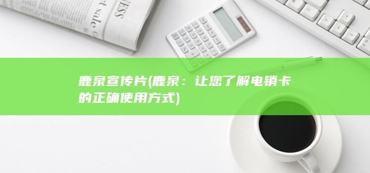 鹿泉宣传片 (鹿泉：让您了解电销卡的正确使用方式)