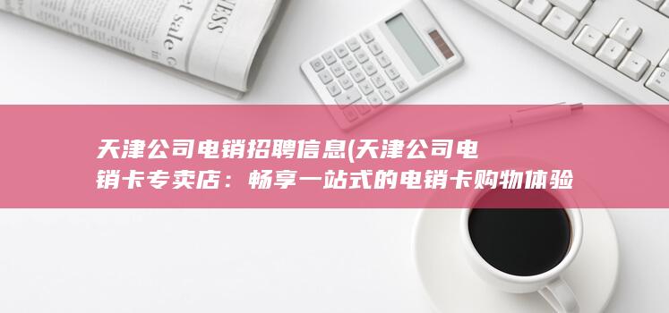 天津公司电销招聘信息 (天津公司电销卡专卖店：畅享一站式的电销卡购物体验)