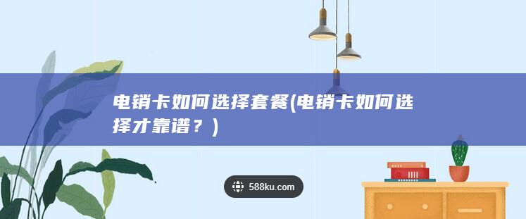 电销卡如何选择套餐 (电销卡如何选择才靠谱？)