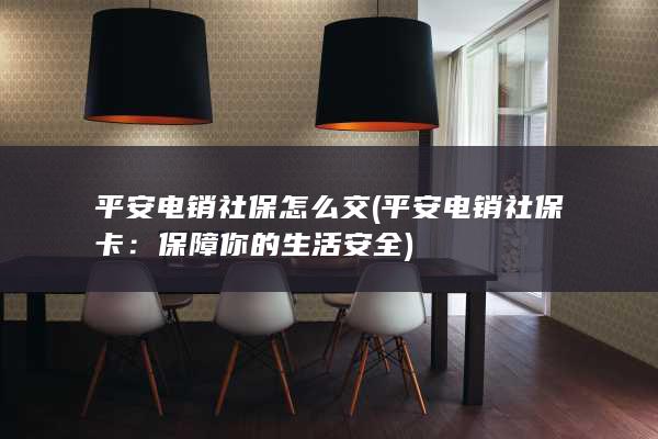 平安电销社保怎么交 (平安电销社保卡：保障你的生活安全)