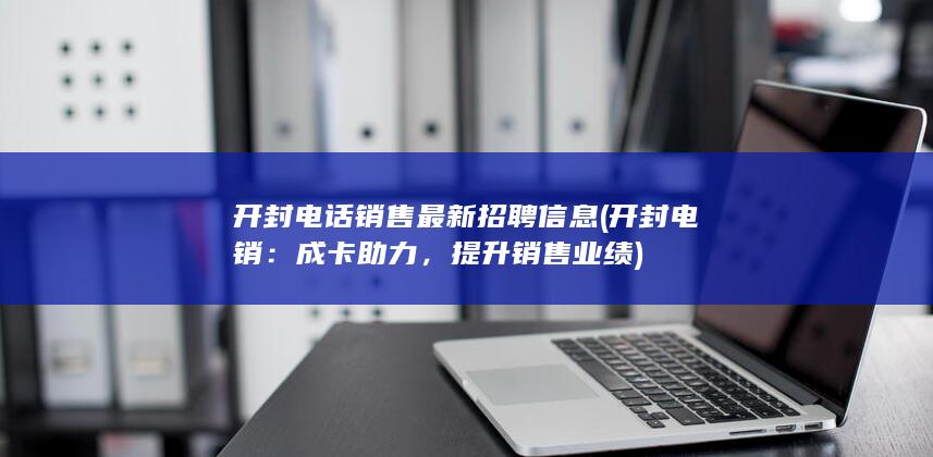 开封电话销售最新招聘信息 (开封电销：成卡助力，提升销售业绩)