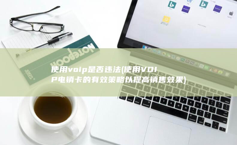 使用voip是否违法 (使用VOIP电销卡的有效策略以提高销售效果)