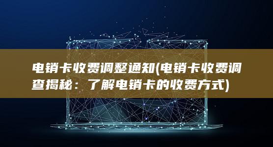 电销卡收费调整通知 (电销卡收费调查揭秘：了解电销卡的收费方式)