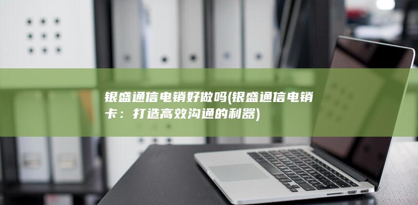 银盛通信电销好做吗 (银盛通信电销卡：打造高效沟通的利器)