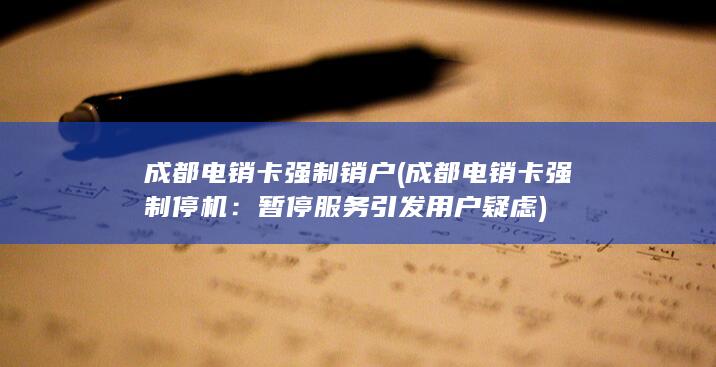 成都电销卡强制销户 (成都电销卡强制停机：暂停服务引发用户疑虑)