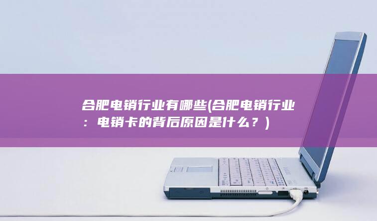 合肥电销行业有哪些 (合肥电销行业：电销卡的背后原因是什么？)