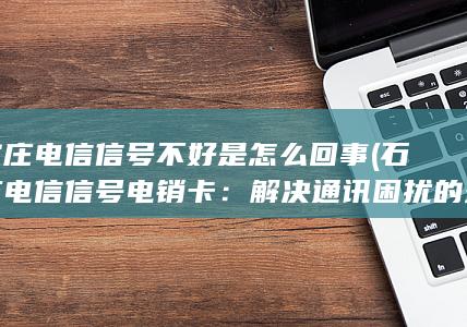 石家庄电信信号不好是怎么回事 (石家庄电信信号电销卡：解决通讯困扰的最佳选择)