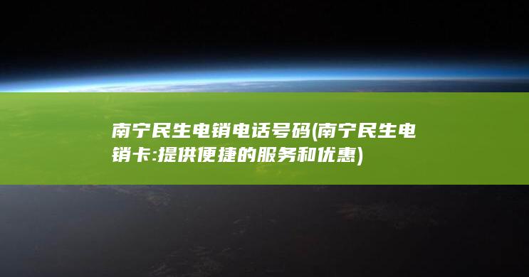 南宁民生电销电话号码 (南宁民生电销卡: 提供便捷的服务和优惠)