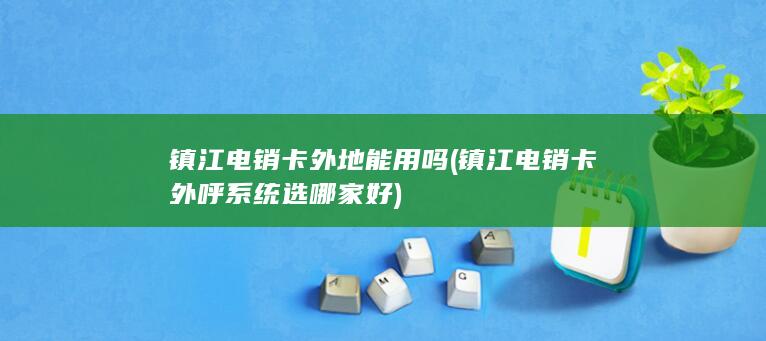 镇江电销卡外地能用吗 (镇江电销卡外呼系统选哪家好)