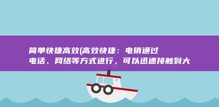 简单快捷高效 (高效快捷：电销通过电话、网络等方式进行，可以迅速接触到大量潜在客户，提高销售效率。)