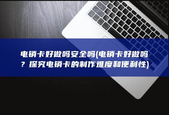 电销卡好做吗安全吗 (电销卡好做吗？探究电销卡的制作难度和便利性)