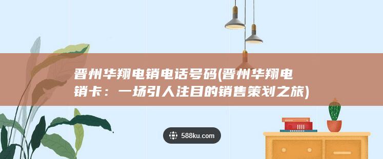 晋州华翔电销电话号码 (晋州华翔电销卡：一场引人注目的销售策划之旅)