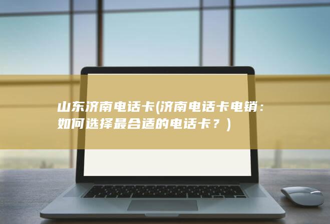 山东济南电话卡 (济南电话卡电销：如何选择最合适的电话卡？)