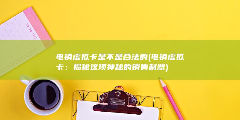 电销虚拟卡是不是合法的 (电销虚拟卡：揭秘这项神秘的销售利器)