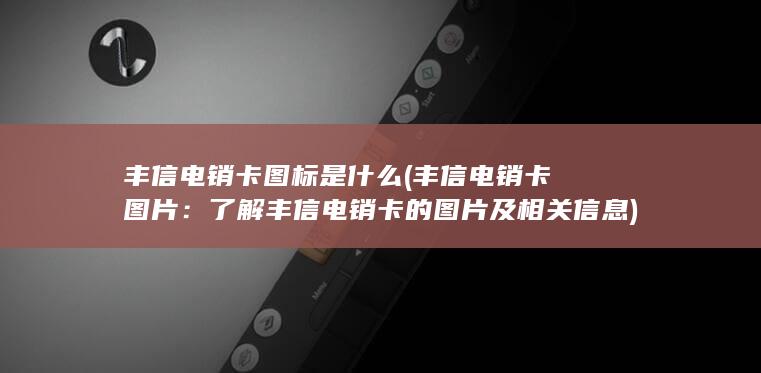 丰信电销卡图标是什么 (丰信电销卡图片：了解丰信电销卡的图片及相关信息)