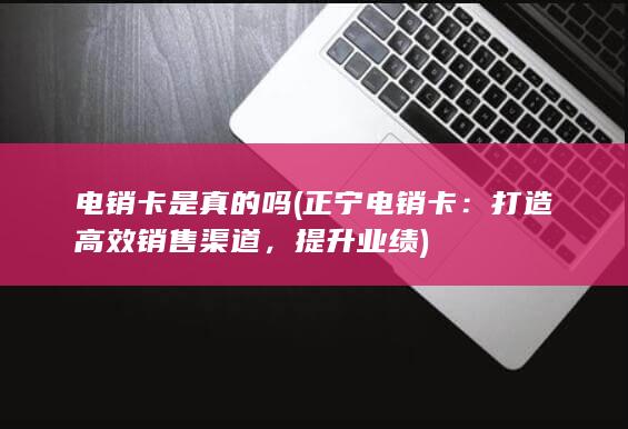 电销卡是真的吗 (正宁电销卡：打造高效销售渠道，提升业绩)