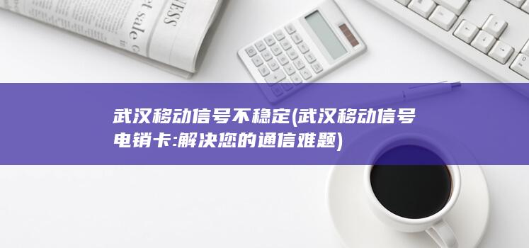 武汉移动信号不稳定 (武汉移动信号电销卡: 解决您的通信难题 )