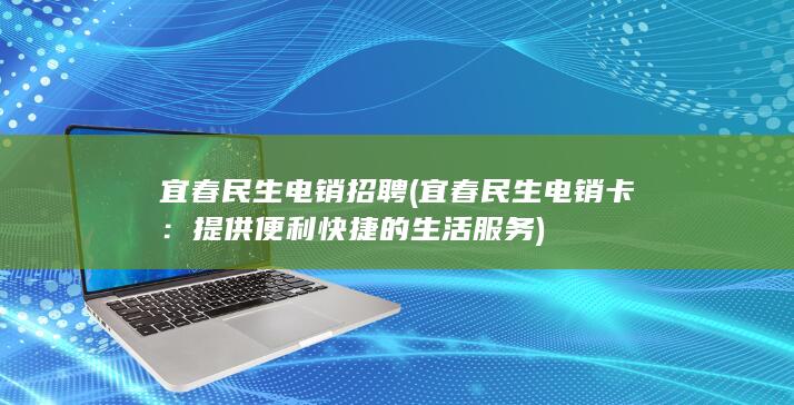 宜春民生电销招聘 (宜春民生电销卡：提供便利快捷的生活服务)