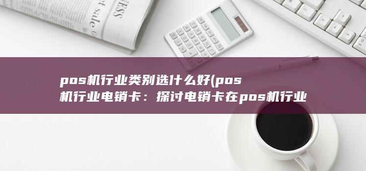 pos机行业类别选什么好 (pos机行业电销卡：探讨电销卡在pos机行业的应用与发展)