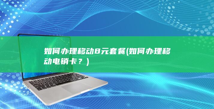 如何办理移动8元套餐 (如何办理移动电销卡？)