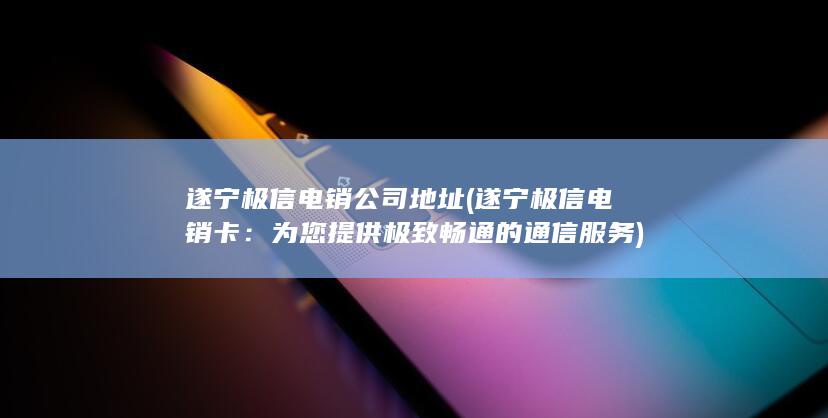 遂宁极信电销公司地址 (遂宁极信电销卡：为您提供极致畅通的通信服务)