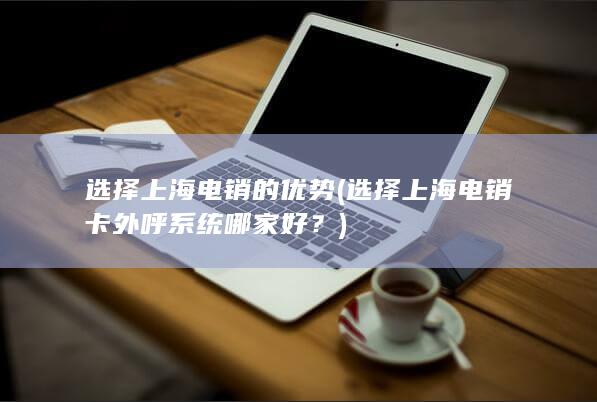 选择上海电销的优势 (选择上海电销卡外呼系统哪家好？)