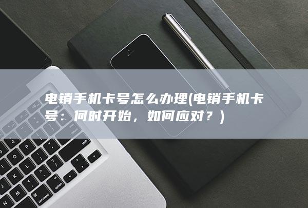 电销手机卡号怎么办理 (电销手机卡号：何时开始，如何应对？)