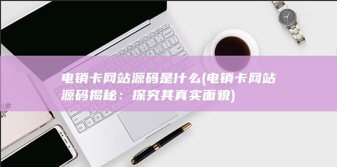 电销卡网站源码是什么 (电销卡网站源码揭秘：探究其真实面貌)