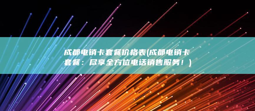 成都电销卡套餐价格表 (成都电销卡套餐：尽享全方位电话销售服务！)