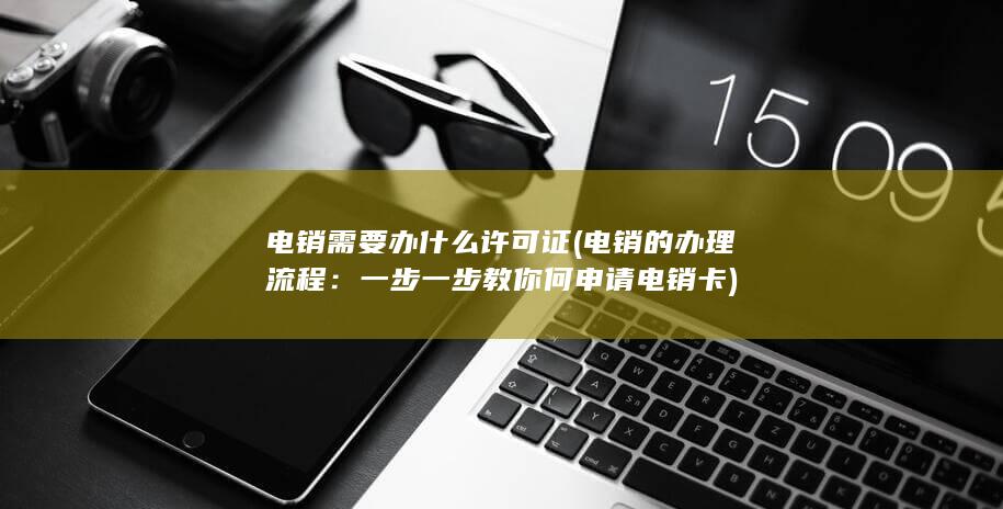 电销需要办什么许可证 (电销的办理流程：一步一步教你何申请电销卡)