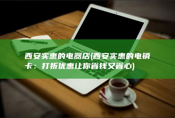 西安实惠的电器店 (西安实惠的电销卡：打折优惠让你省钱又省心)