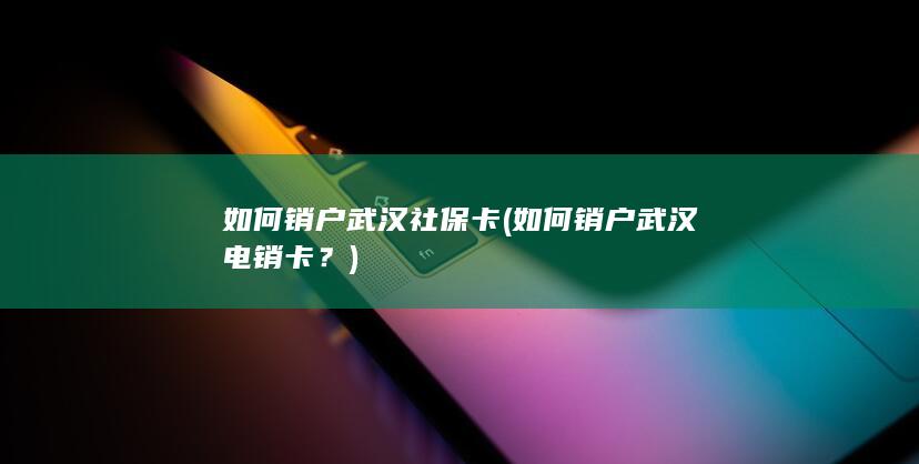 如何销户武汉社保卡 (如何销户武汉电销卡？)