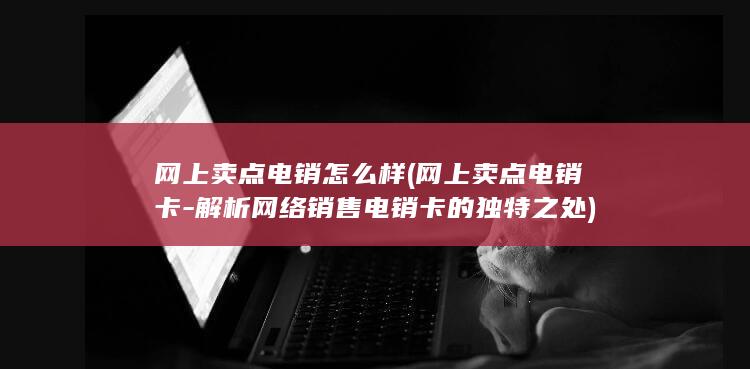 网上卖点电销怎么样 (网上卖点电销卡 - 解析网络销售电销卡的独特之处)