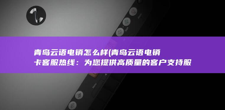 青岛云语电销怎么样 (青岛云语电销卡客服热线：为您提供高质量的客户支持服务)