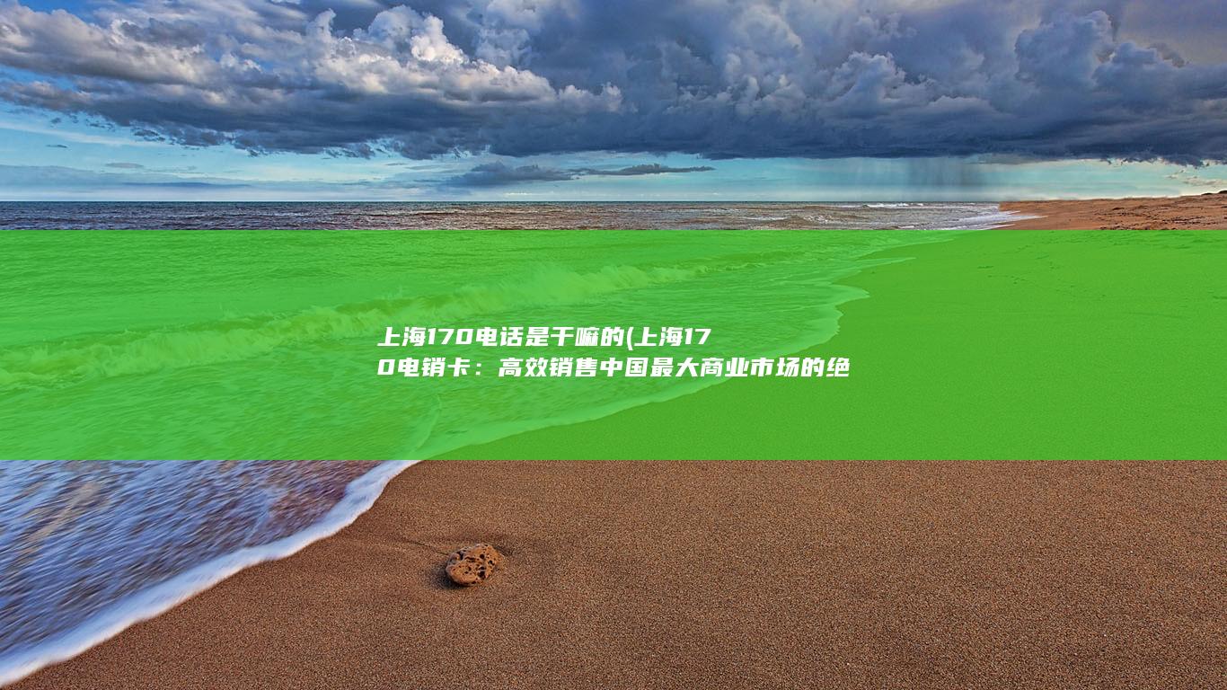 上海170电话是干嘛的 (上海170电销卡：高效销售中国最大商业市场的绝佳工具)