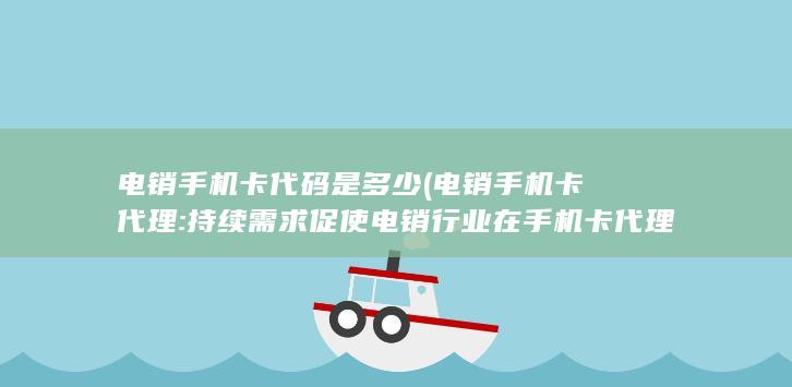 电销手机卡代码是多少 (电销手机卡代理: 持续需求促使电销行业在手机卡代理领域迅速崛起)