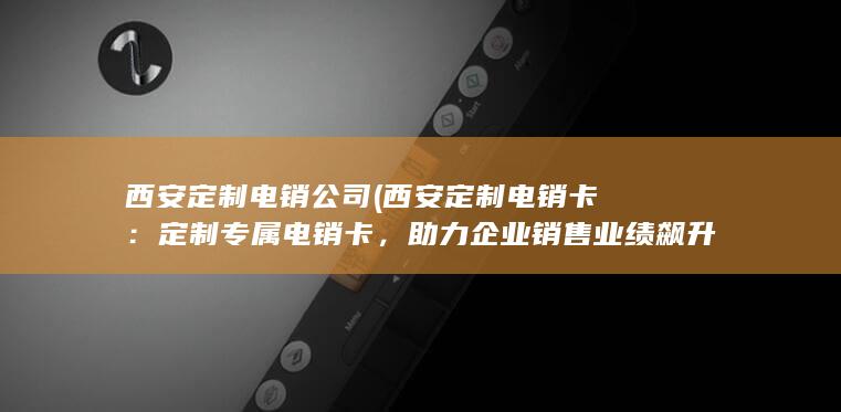 西安定制电销公司 (西安定制电销卡：定制专属电销卡，助力企业销售业绩飙升)