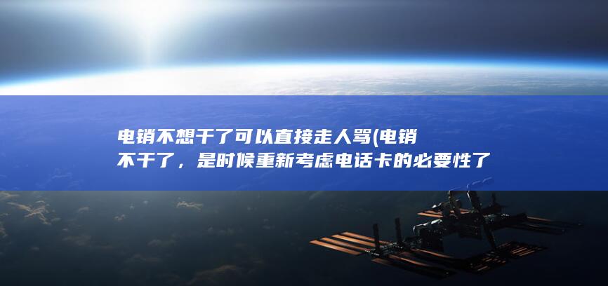 电销不想干了可以直接走人骂 (电销不干了，是时候重新考虑电话卡的必要性了吗？)