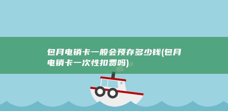 包月电销卡一般会预存多少钱 (包月电销卡一次性扣费吗)