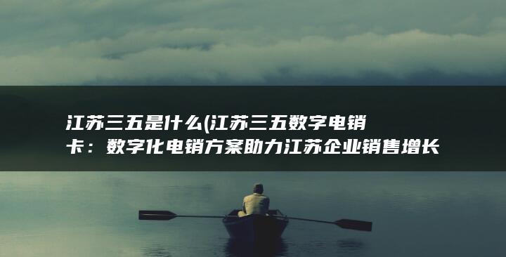 江苏三五是什么 (江苏三五数字电销卡：数字化电销方案助力江苏企业销售增长)