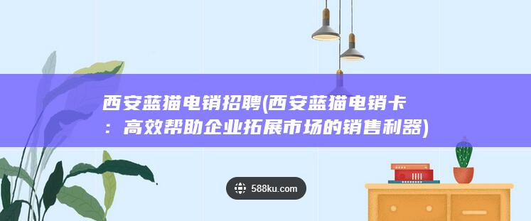 西安蓝猫电销招聘 (西安蓝猫电销卡：高效帮助企业拓展市场的销售利器)