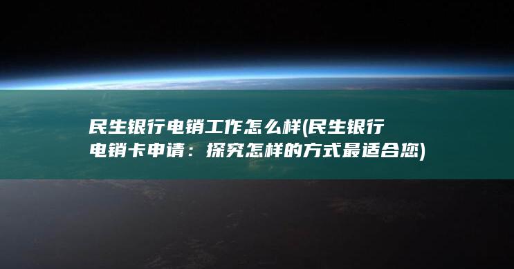 民生银行电销工作怎么样 (民生银行电销卡申请：探究怎样的方式最适合您)