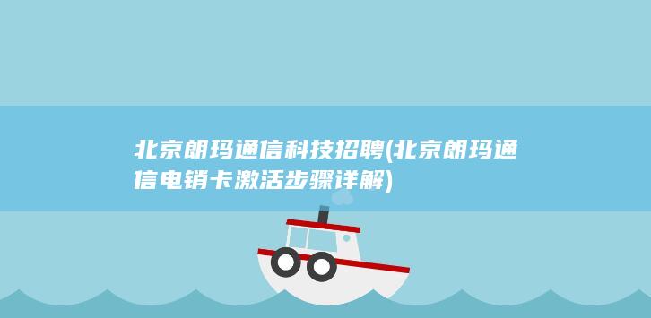 北京朗玛通信科技招聘 (北京朗玛通信电销卡激活步骤详解)