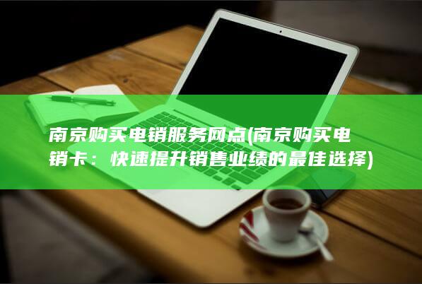 南京购买电销服务网点 (南京购买电销卡：快速提升销售业绩的最佳选择)