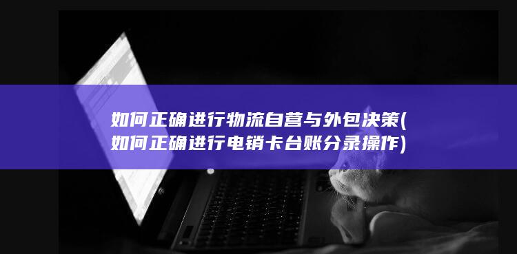 如何正确进行物流自营与外包决策 (如何正确进行电销卡台账分录操作)