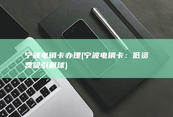 宁波电销卡办理 ( 宁波电销卡：低资费吸引眼球 )