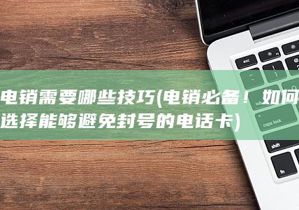 电销必备！如何选择能够避免封号的电话卡