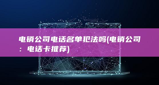 电销公司电话名单犯法吗 (电销公司：电话卡推荐)