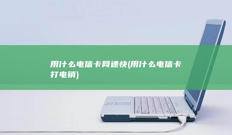 用什么电信卡网速快 (用什么电信卡打电销)